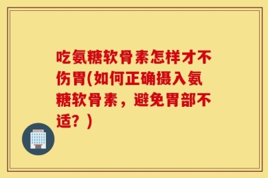 吃氨糖软骨素怎样才不伤胃(如何正确摄入氨糖软骨素，避免胃部不适？)