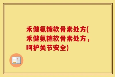 禾健氨糖软骨素处方(禾健氨糖软骨素处方，呵护关节安全)