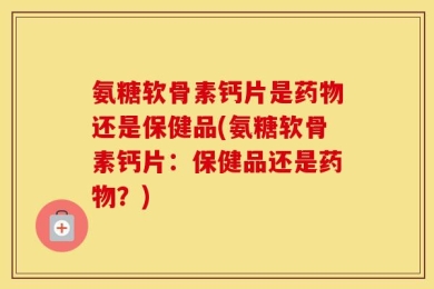 氨糖软骨素钙片是药物还是保健品(氨糖软骨素钙片：保健品还是药物？)