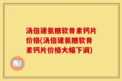 汤倍建氨糖软骨素钙片价格(汤倍建氨糖软骨素钙片价格大幅下调)