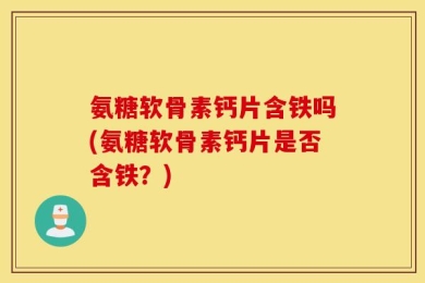 氨糖软骨素钙片含铁吗(氨糖软骨素钙片是否含铁？)