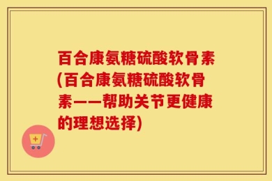 百合康氨糖硫酸软骨素(百合康氨糖硫酸软骨素——帮助关节更健康的理想选择)