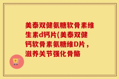 美泰双健氨糖软骨素维生素d钙片(美泰双健钙软骨素氨糖维D片，滋养关节强化骨骼