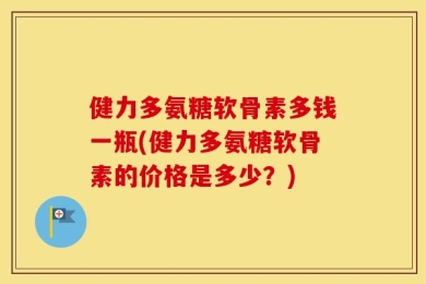 健力多氨糖软骨素多钱一瓶(健力多氨糖软骨素的价格是多少？)