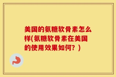 美国的氨糖软骨素怎么样(氨糖软骨素在美国的使用效果如何？)