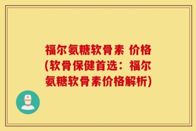 福尔氨糖软骨素 价格(软骨保健首选：福尔氨糖软骨素价格解析)