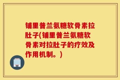 铺里普兰氨糖软骨素拉肚子(铺里普兰氨糖软骨素对拉肚子的疗效及作用机制。)