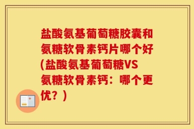 盐酸氨基葡萄糖胶囊和氨糖软骨素钙片哪个好(盐酸氨基葡萄糖VS氨糖软骨素钙：哪个更优？)