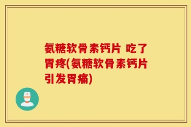 氨糖软骨素钙片 吃了胃疼(氨糖软骨素钙片引发胃痛)