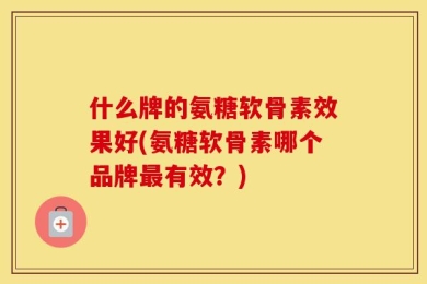 什么牌的氨糖软骨素效果好(氨糖软骨素哪个品牌最有效？)