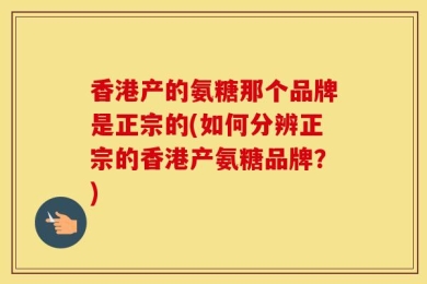 香港产的氨糖那个品牌是正宗的(如何分辨正宗的香港产氨糖品牌？)