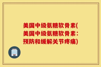 美国中级氨糖软骨素(美国中级氨糖软骨素：预防和缓解关节疼痛)