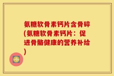 氨糖软骨素钙片含骨碎(氨糖软骨素钙片：促进骨骼健康的营养补给)