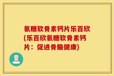 氨糖软骨素钙片乐百欣(乐百欣氨糖软骨素钙片：促进骨骼健康)