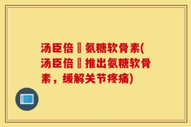 汤臣倍侹氨糖软骨素(汤臣倍侹推出氨糖软骨素，缓解关节疼痛)