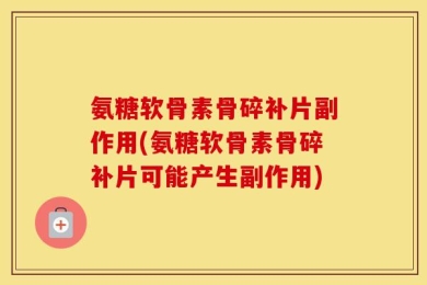 氨糖软骨素骨碎补片副作用(氨糖软骨素骨碎补片可能产生副作用)