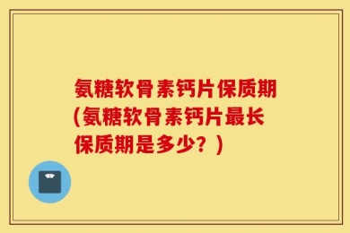 氨糖软骨素钙片保质期(氨糖软骨素钙片最长保质期是多少？)