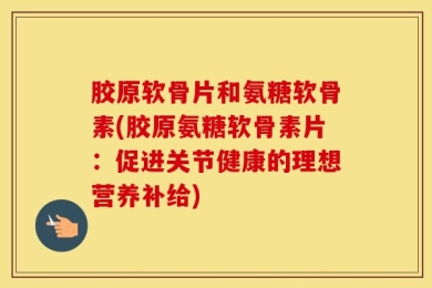 胶原软骨片和氨糖软骨素(胶原氨糖软骨素片：促进关节健康的理想营养补给)