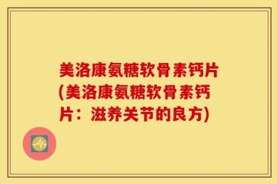 美洛康氨糖软骨素钙片(美洛康氨糖软骨素钙片：滋养关节的良方)