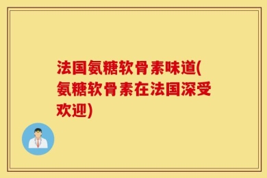 法国氨糖软骨素味道(氨糖软骨素在法国深受欢迎)