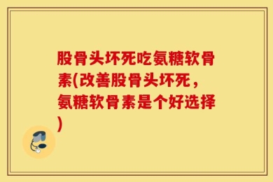 股骨头坏死吃氨糖软骨素(改善股骨头坏死，氨糖软骨素是个好选择)