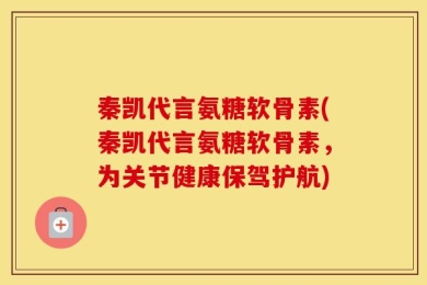 秦凯代言氨糖软骨素(秦凯代言氨糖软骨素，为关节健康保驾护航)