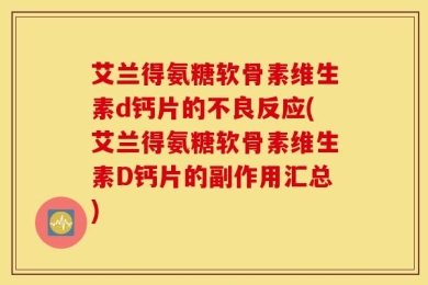 艾兰得氨糖软骨素维生素d钙片的不良反应(艾兰得氨糖软骨素维生素D钙片的副作用汇总)
