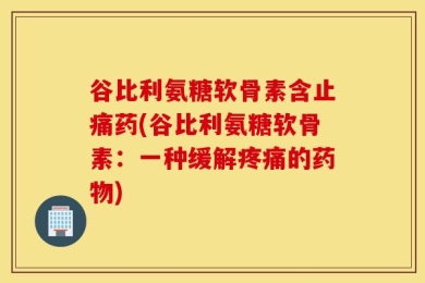 谷比利氨糖软骨素含止痛药(谷比利氨糖软骨素：一种缓解疼痛的药物)