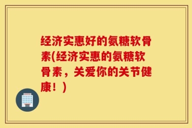 经济实惠好的氨糖软骨素(经济实惠的氨糖软骨素，关爱你的关节健康！)
