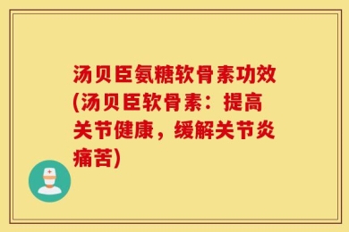 汤贝臣氨糖软骨素功效(汤贝臣软骨素：提高关节健康，缓解关节炎痛苦)