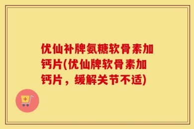 优仙补牌氨糖软骨素加钙片(优仙牌软骨素加钙片，缓解关节不适)