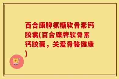 百合康牌氨糖软骨素钙胶囊(百合康牌软骨素钙胶囊，关爱骨骼健康)