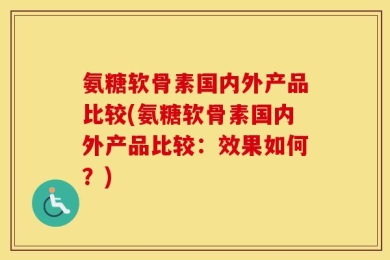 氨糖软骨素国内外产品比较(氨糖软骨素国内外产品比较：效果如何？)
