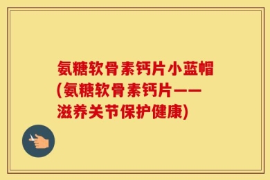 氨糖软骨素钙片小蓝帽(氨糖软骨素钙片——滋养关节保护健康)