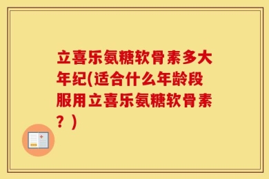 立喜乐氨糖软骨素多大年纪(适合什么年龄段服用立喜乐氨糖软骨素？)