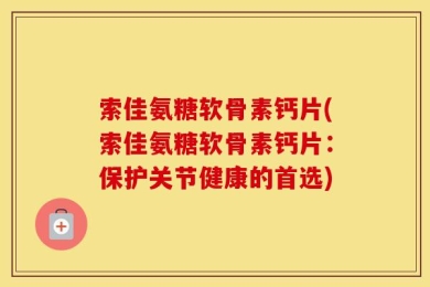 索佳氨糖软骨素钙片(索佳氨糖软骨素钙片：保护关节健康的首选)