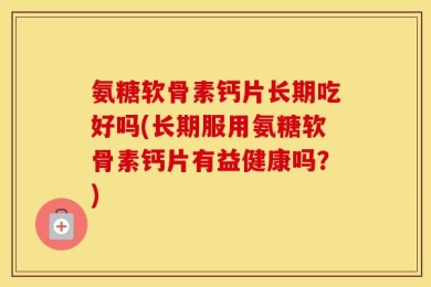 氨糖软骨素钙片长期吃好吗(长期服用氨糖软骨素钙片有益健康吗？)