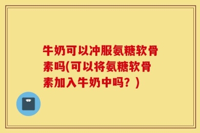 牛奶可以冲服氨糖软骨素吗(可以将氨糖软骨素加入牛奶中吗？)