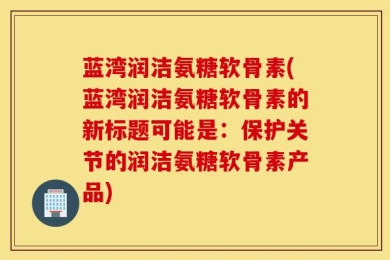 蓝湾润洁氨糖软骨素(蓝湾润洁氨糖软骨素的新标题可能是：保护关节的润洁氨糖软骨素产品)