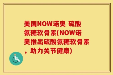 美国NOW诺奥 硫酸氨糖软骨素(NOW诺奥推出硫酸氨糖软骨素，助力关节健康)