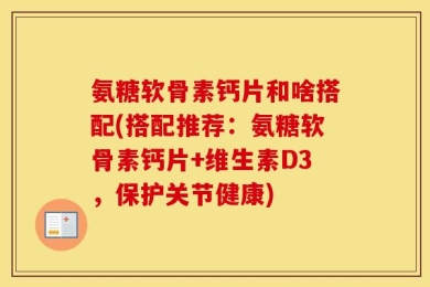 氨糖软骨素钙片和啥搭配(搭配推荐：氨糖软骨素钙片+维生素D3，保护关节健康)