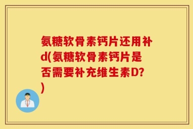 氨糖软骨素钙片还用补d(氨糖软骨素钙片是否需要补充维生素D？)