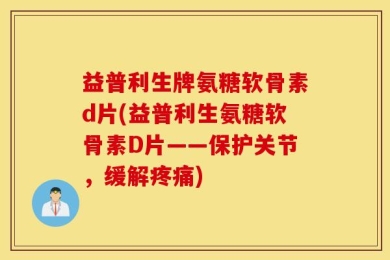 益普利生牌氨糖软骨素d片(益普利生氨糖软骨素D片——保护关节，缓解疼痛)