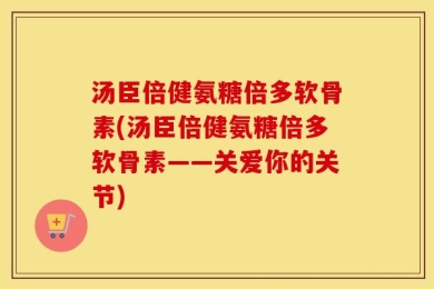 汤臣倍健氨糖倍多软骨素(汤臣倍健氨糖倍多软骨素——关爱你的关节)