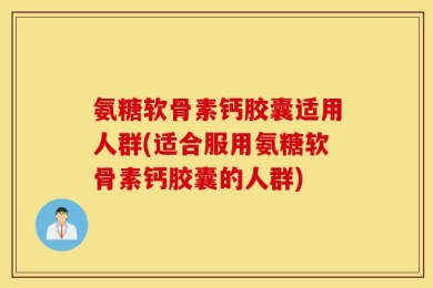 氨糖软骨素钙胶囊适用人群(适合服用氨糖软骨素钙胶囊的人群)
