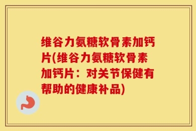 维谷力氨糖软骨素加钙片(维谷力氨糖软骨素加钙片：对关节保健有帮助的健康补品)
