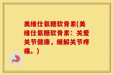 美维仕氨糖软骨素(美维仕氨糖软骨素：关爱关节健康，缓解关节疼痛。)