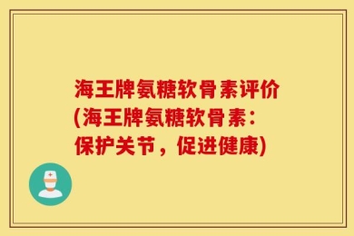海王牌氨糖软骨素评价(海王牌氨糖软骨素：保护关节，促进健康)