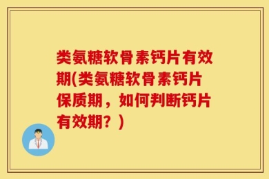类氨糖软骨素钙片有效期(类氨糖软骨素钙片保质期，如何判断钙片有效期？)