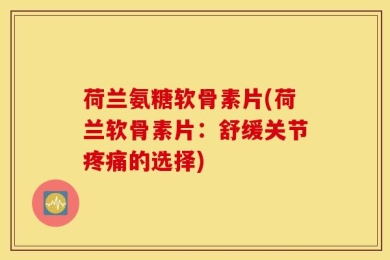 荷兰氨糖软骨素片(荷兰软骨素片：舒缓关节疼痛的选择)